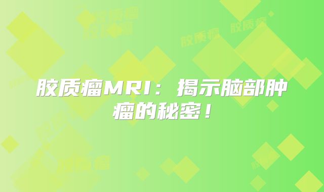 胶质瘤MRI：揭示脑部肿瘤的秘密！
