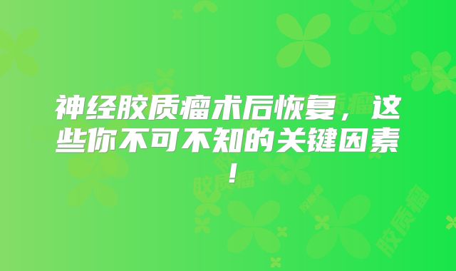 神经胶质瘤术后恢复，这些你不可不知的关键因素！