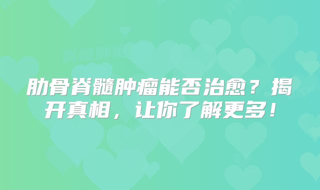 肋骨脊髓肿瘤能否治愈？揭开真相，让你了解更多！