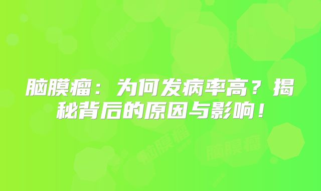 脑膜瘤：为何发病率高？揭秘背后的原因与影响！