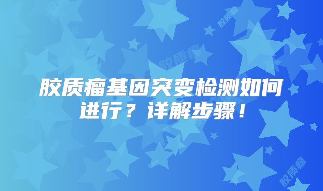胶质瘤基因突变检测如何进行？详解步骤！