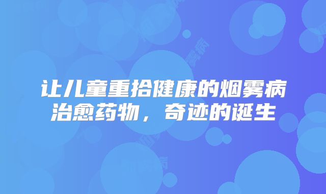让儿童重拾健康的烟雾病治愈药物，奇迹的诞生