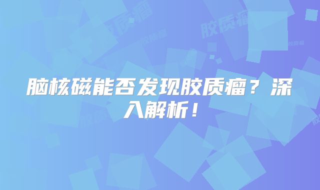 脑核磁能否发现胶质瘤？深入解析！