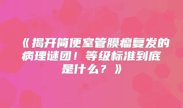 《揭开简便室管膜瘤复发的病理谜团！等级标准到底是什么？》