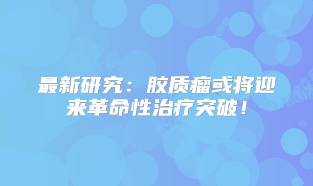 最新研究：胶质瘤或将迎来革命性治疗突破！