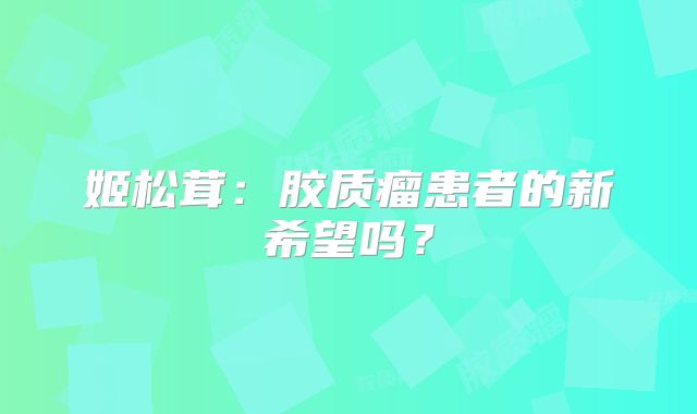 姬松茸：胶质瘤患者的新希望吗？