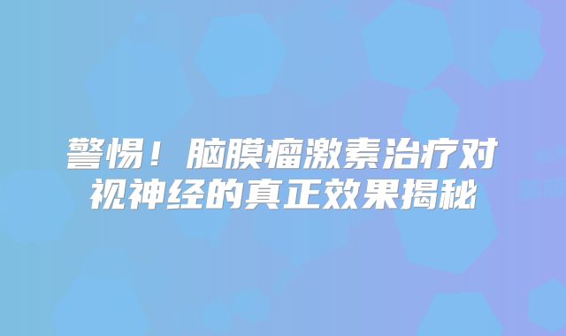 警惕！脑膜瘤激素治疗对视神经的真正效果揭秘