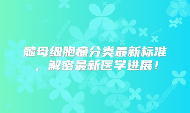 髓母细胞瘤分类最新标准，解密最新医学进展！