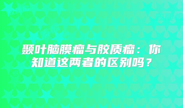 颞叶脑膜瘤与胶质瘤：你知道这两者的区别吗？