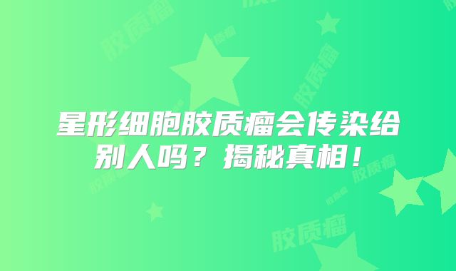 星形细胞胶质瘤会传染给别人吗？揭秘真相！
