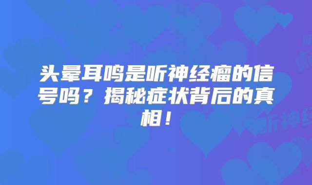 头晕耳鸣是听神经瘤的信号吗？揭秘症状背后的真相！