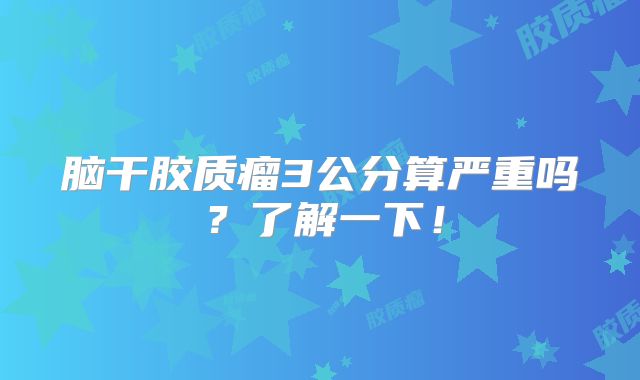 脑干胶质瘤3公分算严重吗？了解一下！