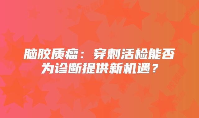 脑胶质瘤：穿刺活检能否为诊断提供新机遇？