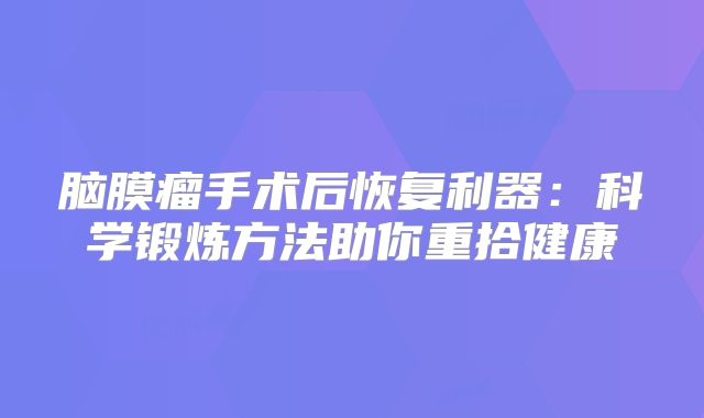 脑膜瘤手术后恢复利器：科学锻炼方法助你重拾健康