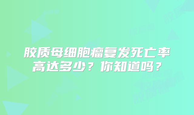 胶质母细胞瘤复发死亡率高达多少？你知道吗？