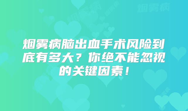 烟雾病脑出血手术风险到底有多大？你绝不能忽视的关键因素！