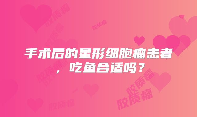 手术后的星形细胞瘤患者，吃鱼合适吗？