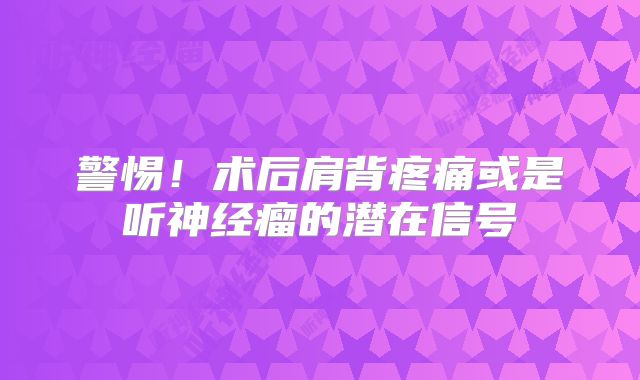 警惕！术后肩背疼痛或是听神经瘤的潜在信号