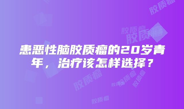 患恶性脑胶质瘤的20岁青年，治疗该怎样选择？