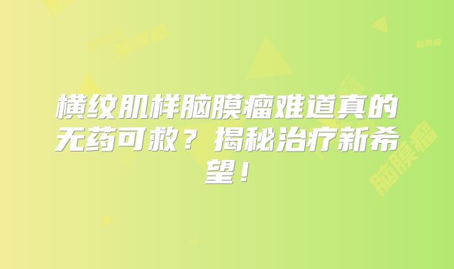横纹肌样脑膜瘤难道真的无药可救？揭秘治疗新希望！