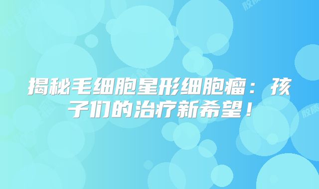 揭秘毛细胞星形细胞瘤：孩子们的治疗新希望！