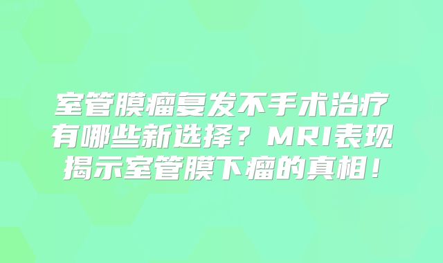 室管膜瘤复发不手术治疗有哪些新选择？MRI表现揭示室管膜下瘤的真相！