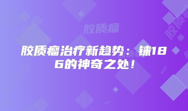 胶质瘤治疗新趋势：铼186的神奇之处！