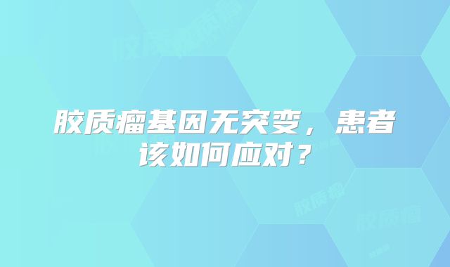 胶质瘤基因无突变，患者该如何应对？