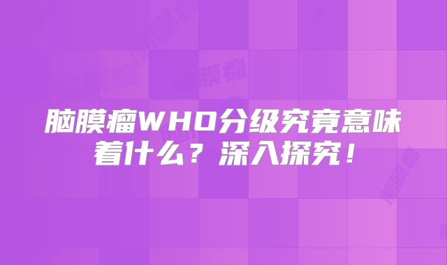 脑膜瘤WHO分级究竟意味着什么？深入探究！