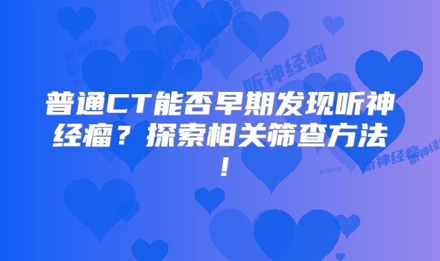 普通CT能否早期发现听神经瘤？探索相关筛查方法！