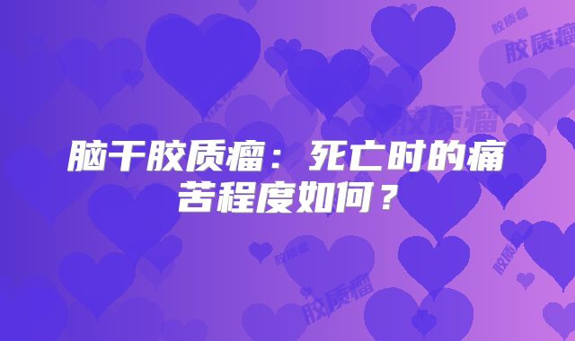 脑干胶质瘤：死亡时的痛苦程度如何？