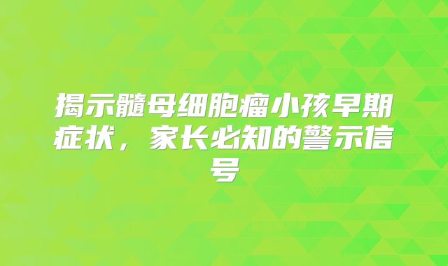 揭示髓母细胞瘤小孩早期症状，家长必知的警示信号