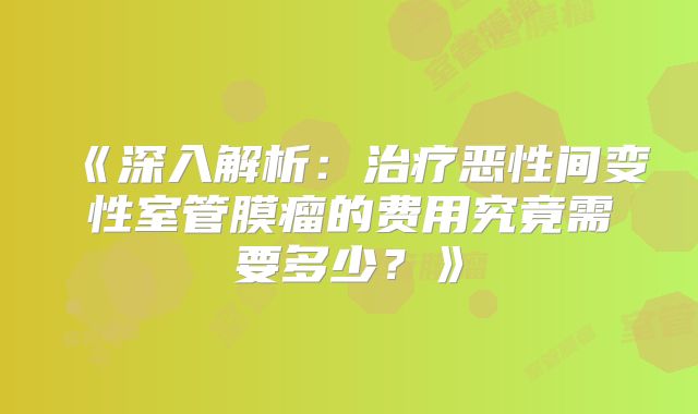 《深入解析：治疗恶性间变性室管膜瘤的费用究竟需要多少？》