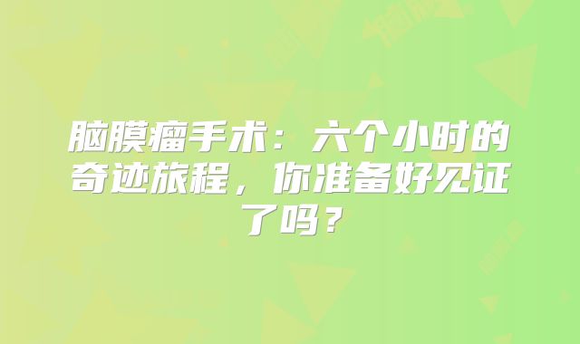 脑膜瘤手术：六个小时的奇迹旅程，你准备好见证了吗？