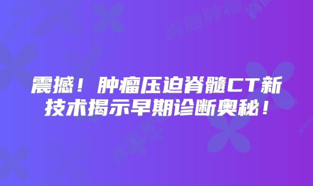 震撼！肿瘤压迫脊髓CT新技术揭示早期诊断奥秘！