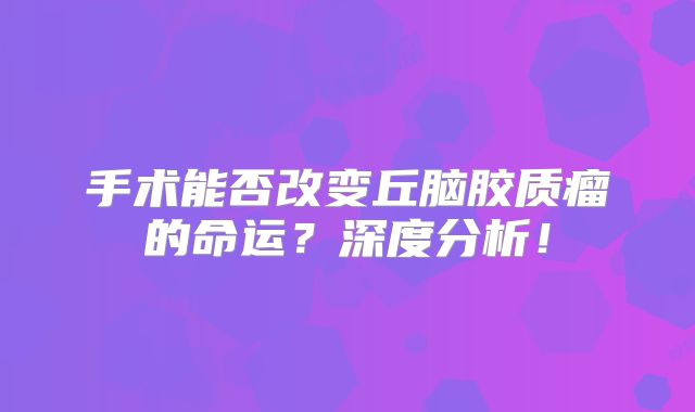 手术能否改变丘脑胶质瘤的命运？深度分析！