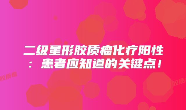 二级星形胶质瘤化疗阳性：患者应知道的关键点！