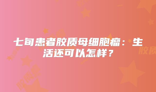 七旬患者胶质母细胞瘤：生活还可以怎样？