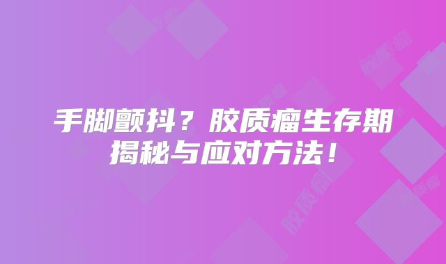 手脚颤抖？胶质瘤生存期揭秘与应对方法！