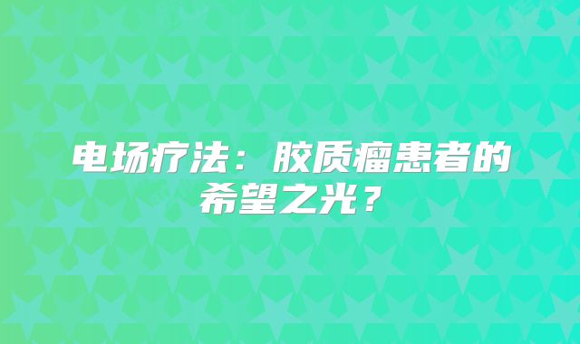 电场疗法：胶质瘤患者的希望之光？