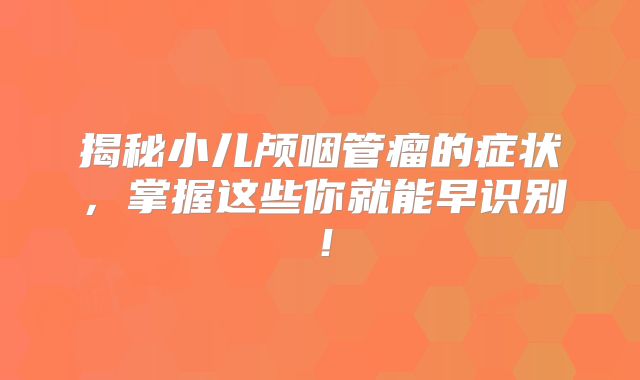 揭秘小儿颅咽管瘤的症状，掌握这些你就能早识别！