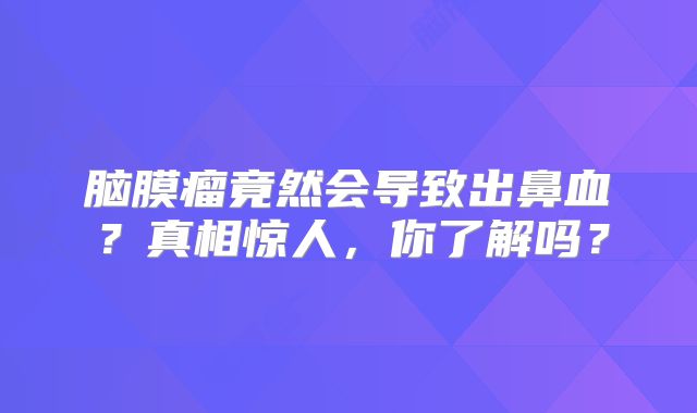 脑膜瘤竟然会导致出鼻血？真相惊人，你了解吗？