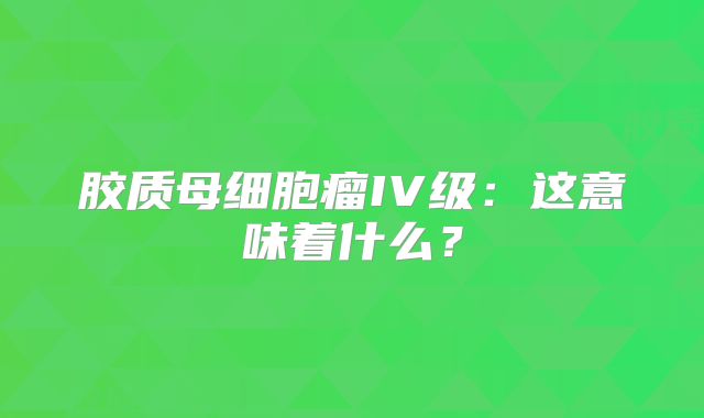 胶质母细胞瘤IV级：这意味着什么？
