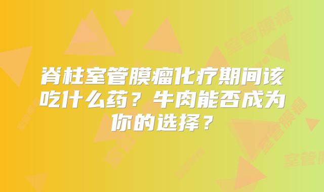 脊柱室管膜瘤化疗期间该吃什么药？牛肉能否成为你的选择？