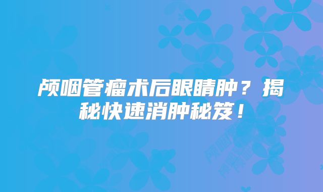 颅咽管瘤术后眼睛肿？揭秘快速消肿秘笈！