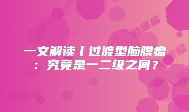 一文解读丨过渡型脑膜瘤：究竟是一二级之间？