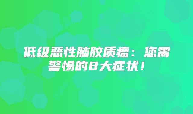 低级恶性脑胶质瘤：您需警惕的8大症状！