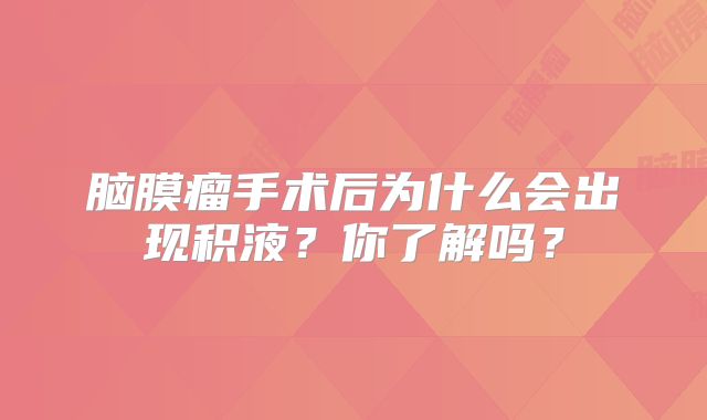 脑膜瘤手术后为什么会出现积液？你了解吗？
