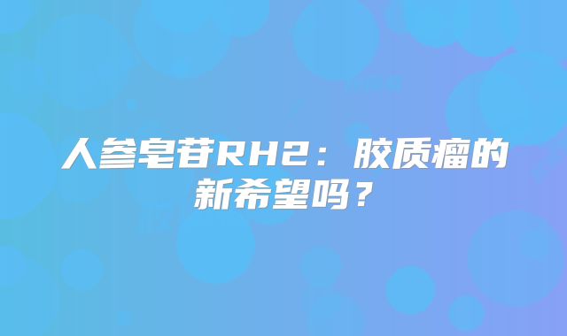 人参皂苷RH2：胶质瘤的新希望吗？
