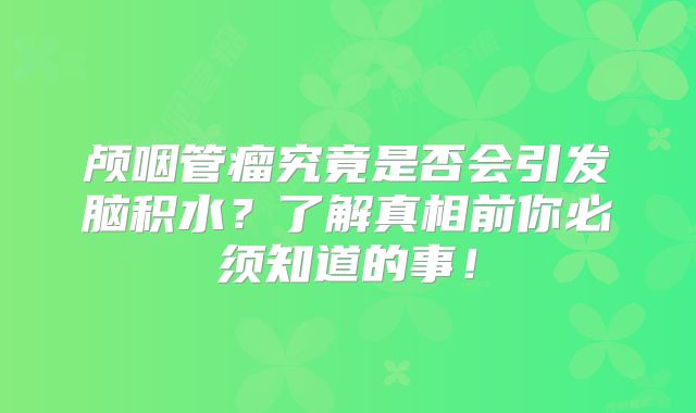 颅咽管瘤究竟是否会引发脑积水？了解真相前你必须知道的事！